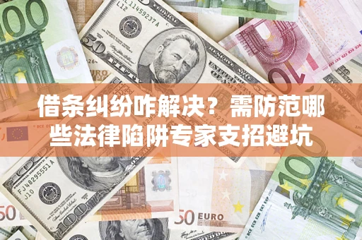 济南借条纠纷咋解决？需防范哪些法律陷阱专家支招避坑