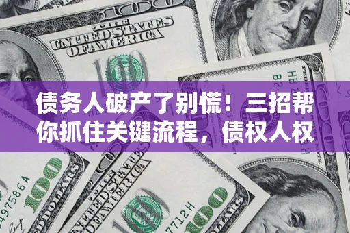 济南债务人破产了别慌！三招帮你抓住关键流程，债权人权益不再缩水