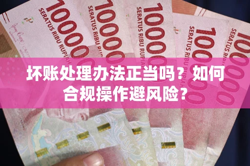 济南坏账处理办法正当吗？如何合规操作避风险？