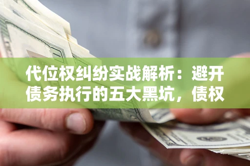 济南代位权纠纷实战解析：避开债务执行的五大黑坑，债权人必看指南