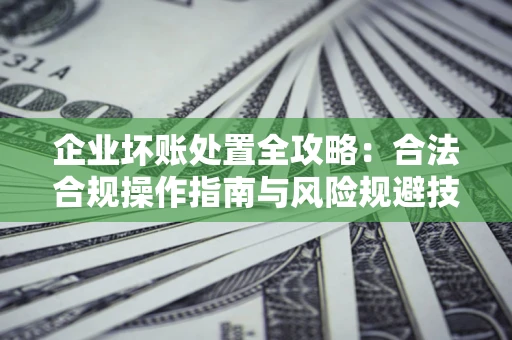 济南企业坏账处置全攻略：合法合规操作指南与风险规避技巧解析