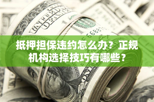 济南抵押担保违约怎么办？正规机构选择技巧有哪些？