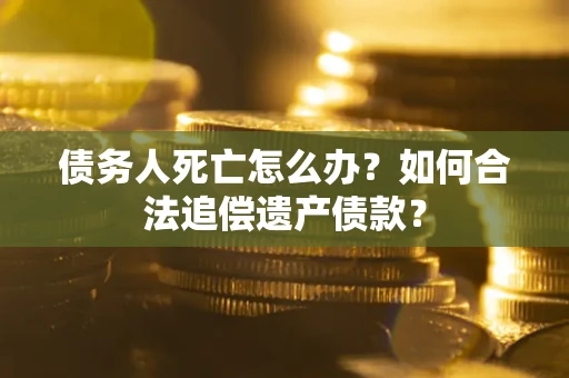 济南债务人死亡怎么办？如何合法追偿遗产债款？