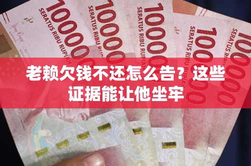 济南老赖欠钱不还怎么告？这些证据能让他坐牢