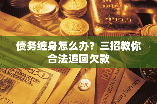 济南债务缠身怎么办？三招教你合法追回欠款