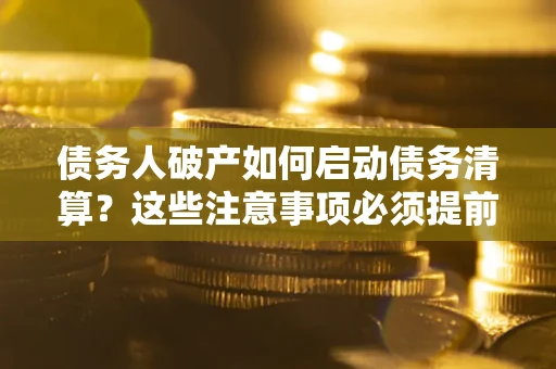 济南债务人破产如何启动债务清算？这些注意事项必须提前知道