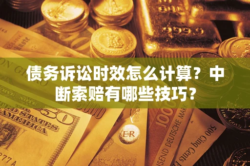 济南债务诉讼时效怎么计算？中断索赔有哪些技巧？