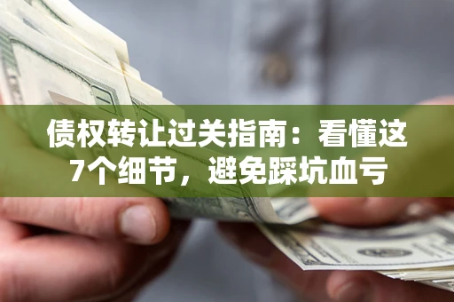 济南债权转让过关指南：看懂这7个细节，避免踩坑血亏