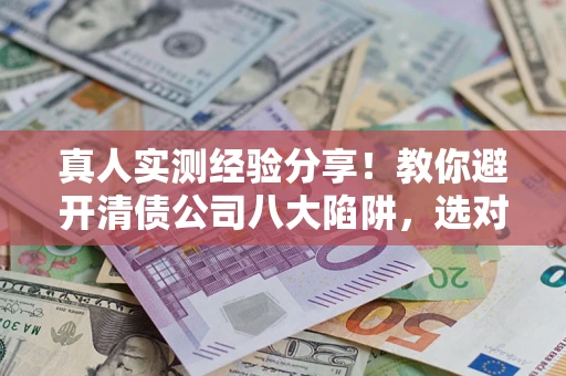 济南真人实测经验分享！教你避开清债公司八大陷阱，选对机构少走十年弯路