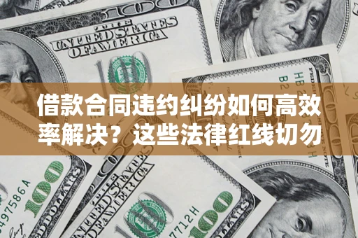 济南借款合同违约纠纷如何高效率解决？这些法律红线切勿触碰