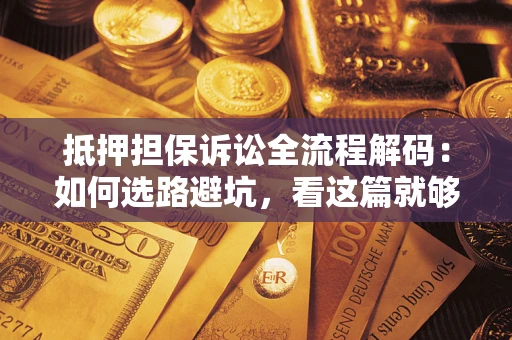 济南抵押担保诉讼全流程解码：如何选路避坑，看这篇就够了