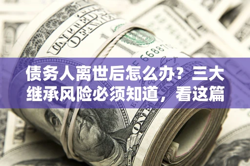 济南债务人离世后怎么办？三大继承风险必须知道，看这篇就够了