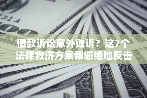 济南借款诉讼意外败诉？这7个法律救济方案帮您绝地反击！