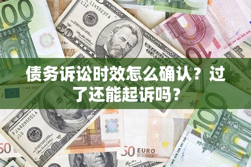 济南债务诉讼时效怎么确认？过了还能起诉吗？