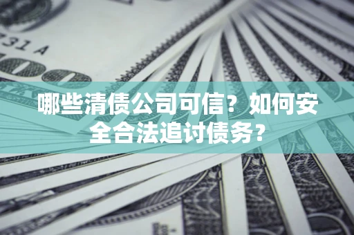 济南哪些清债公司可信？如何安全合法追讨债务？