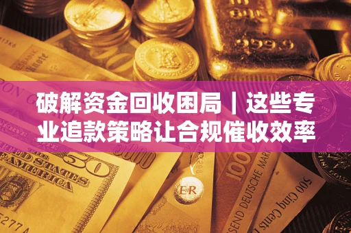 济南破解资金回收困局｜这些专业追款策略让合规催收效率翻倍