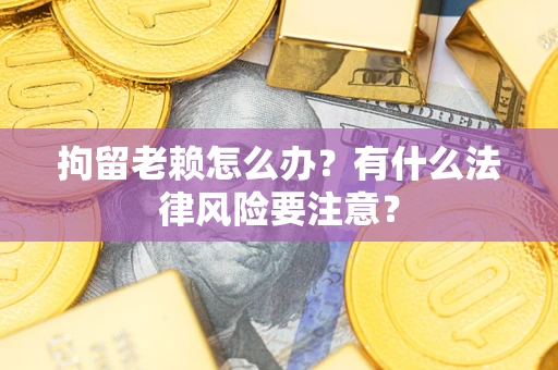 济南拘留老赖怎么办？有什么法律风险要注意？