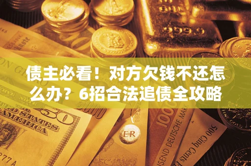 济南债主必看！对方欠钱不还怎么办？6招合法追债全攻略