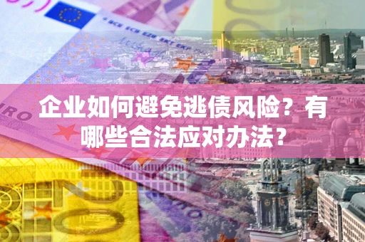 济南企业如何避免逃债风险？有哪些合法应对办法？