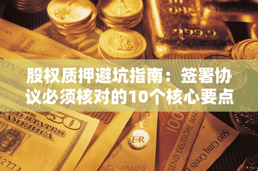济南股权质押避坑指南:签署协议必须核对的10个核心要点 济南股权质押避坑指南:签署协议必须核对的10个核心要点