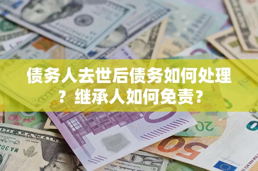 济南债务人去世后债务如何处理？继承人如何免责？