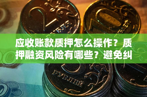 济南应收账款质押怎么操作？质押融资风险有哪些？避免纠纷高效融资技巧