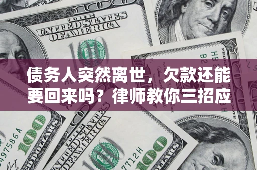 济南债务人突然离世，欠款还能要回来吗？律师教你三招应对