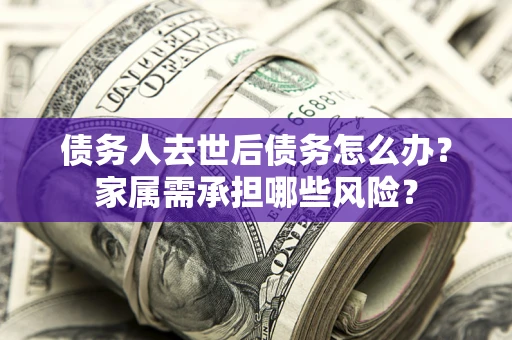 济南债务人去世后债务怎么办？家属需承担哪些风险？