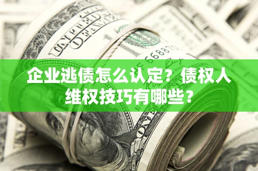 济南企业逃债怎么认定？债权人维权技巧有哪些？