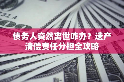 济南债务人突然离世咋办？遗产清偿责任分担全攻略