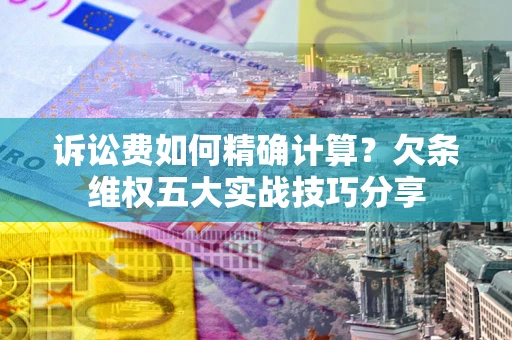 济南诉讼费如何精确计算？欠条维权五大实战技巧分享