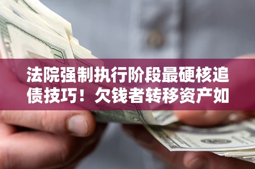 济南法院强制执行阶段最硬核追债技巧！欠钱者转移资产如何破解？