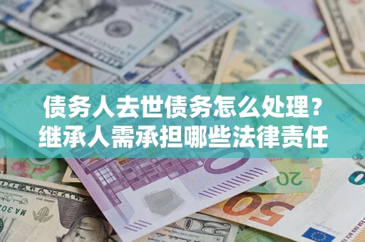 济南债务人去世债务怎么处理？继承人需承担哪些法律责任？