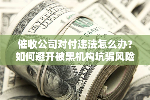 济南催收公司对付违法怎么办？如何避开被黑机构坑骗风险