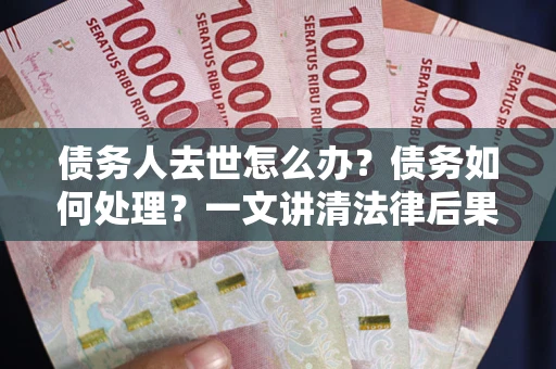 济南债务人去世怎么办？债务如何处理？一文讲清法律后果