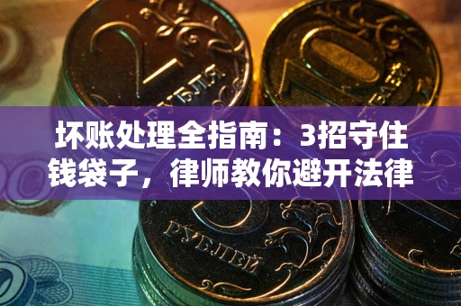 济南坏账处理全指南：3招守住钱袋子，律师教你避开法律雷区