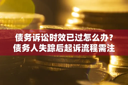 济南债务诉讼时效已过怎么办？债务人失踪后起诉流程需注意什么？