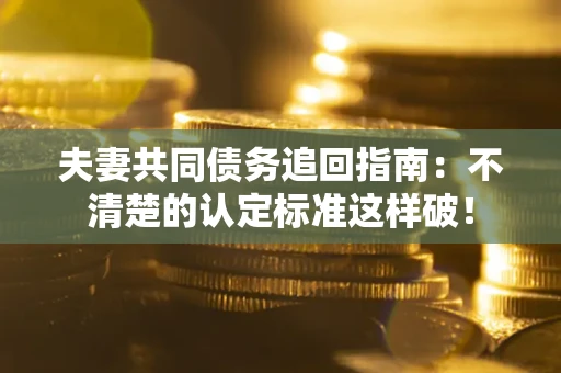 济南夫妻共同债务追回指南：不清楚的认定标准这样破！