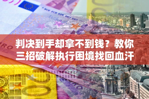 济南判决到手却拿不到钱？教你三招破解执行困境找回血汗钱