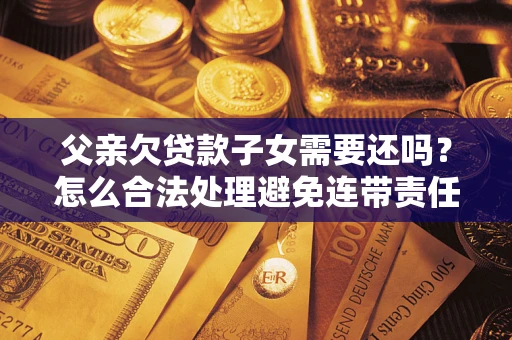 济南父亲欠贷款子女需要还吗？怎么合法处理避免连带责任？