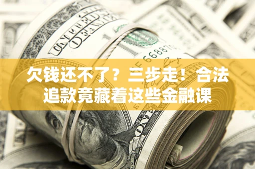 济南欠钱还不了？三步走！合法追款竟藏着这些金融课