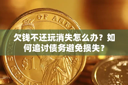 济南欠钱不还玩消失怎么办？如何追讨债务避免损失？