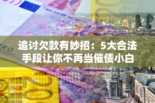 济南追讨欠款有妙招：5大合法手段让你不再当催债小白