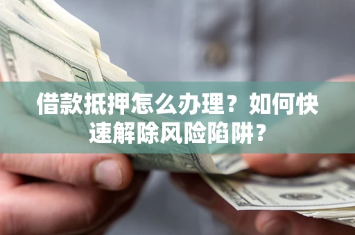 济南借款抵押怎么办理？如何快速解除风险陷阱？