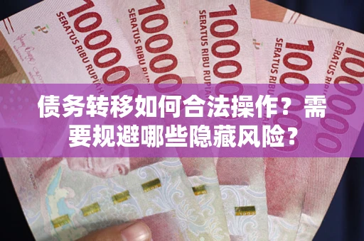 济南债务转移如何合法操作？需要规避哪些隐藏风险？