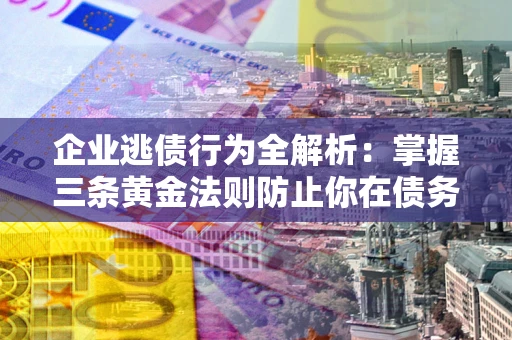 济南企业逃债行为全解析：掌握三条黄金法则防止你在债务乱局中“踩雷”