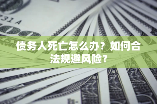 济南债务人死亡怎么办？如何合法规避风险？