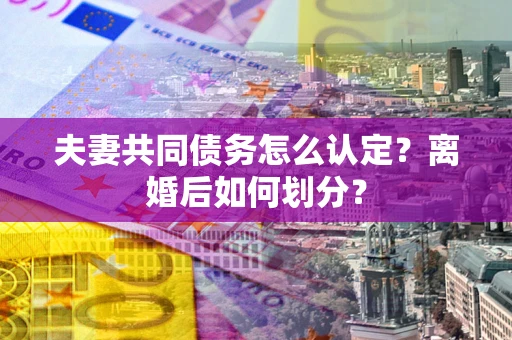济南夫妻共同债务怎么认定？离婚后如何划分？
