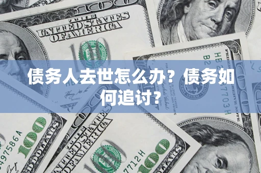 济南债务人去世怎么办？债务如何追讨？