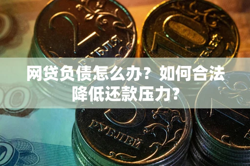 济南网贷负债怎么办？如何合法降低还款压力？